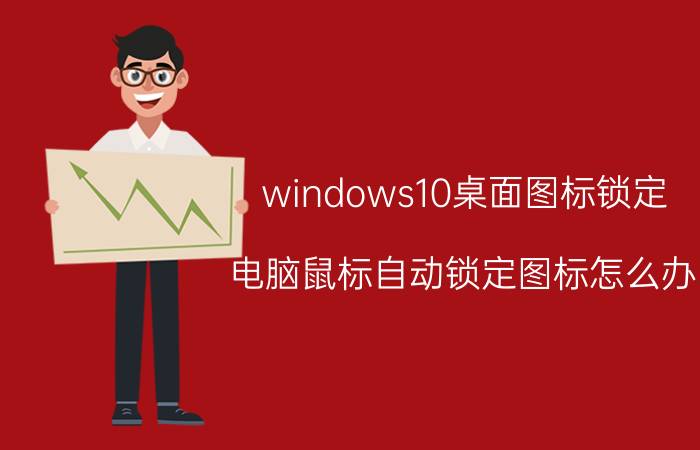 windows10桌面图标锁定 电脑鼠标自动锁定图标怎么办？